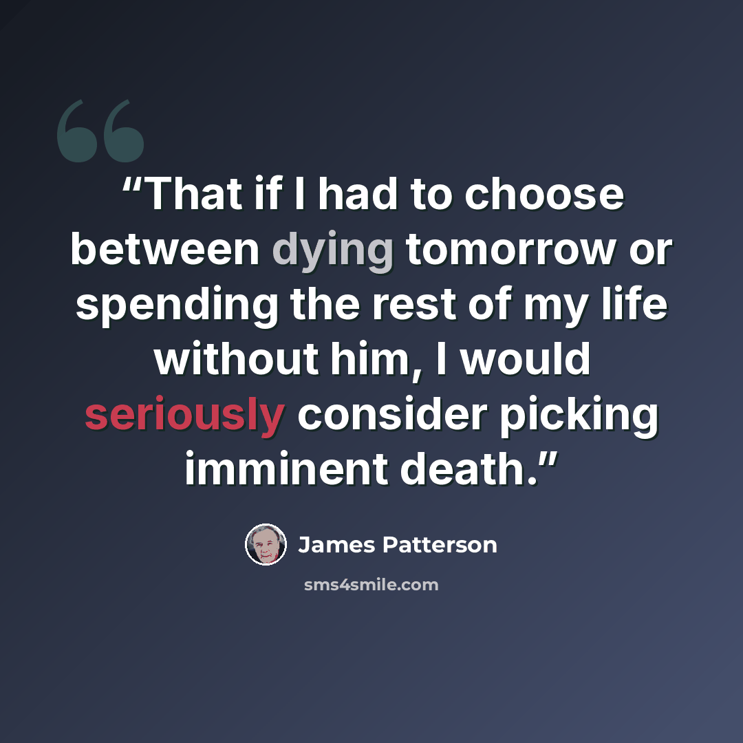 “That if I had to choose between dying tomorrow or spending the rest of my life without him, I would seriously consider picking imminent death.” quote by James Patterson