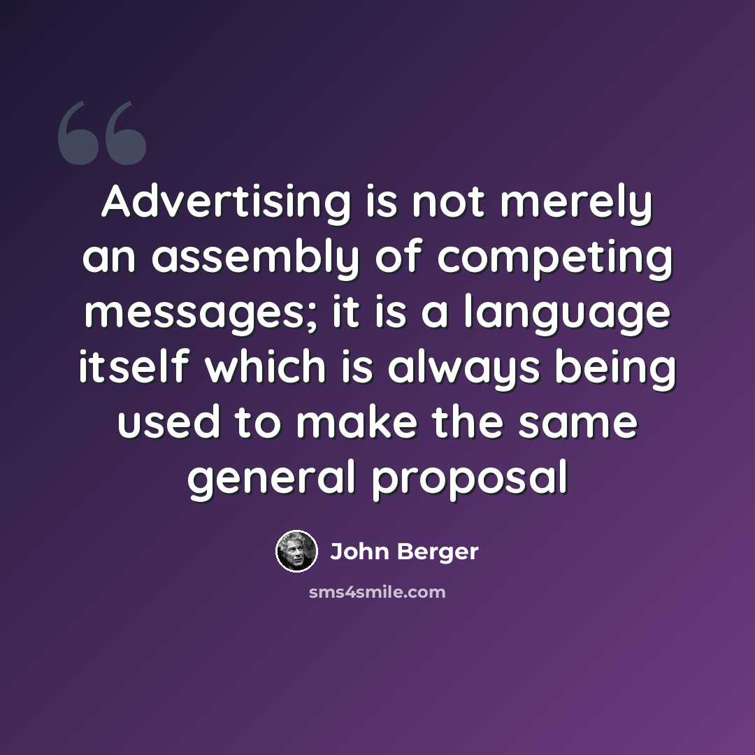 “Advertising is not merely an assembly of competing messages; it is a language itself which is always being used to make the same general proposal” quote by John Berger