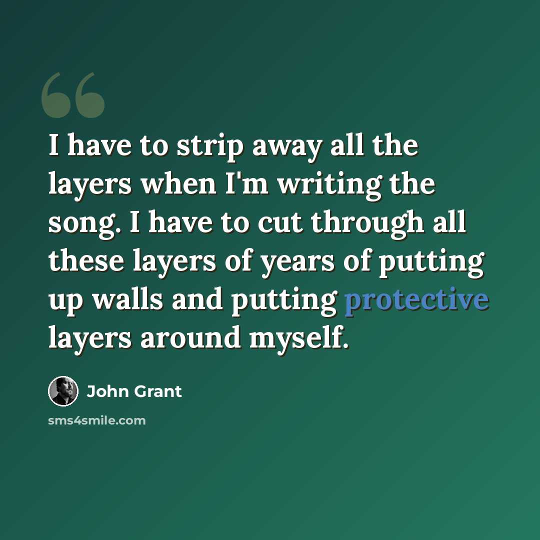“I have to strip away all the layers when I'm writing the song. I have to cut through all these layers of years of putting up walls and putting protective layers around myself.” quote by John Grant