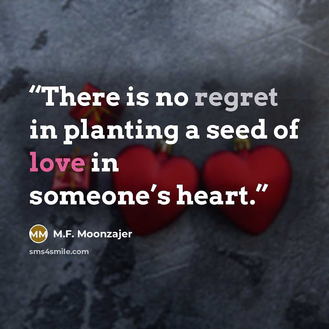 “There is no regret in planting a seed of love in someone’s heart.” quote by M.F. Moonzajer