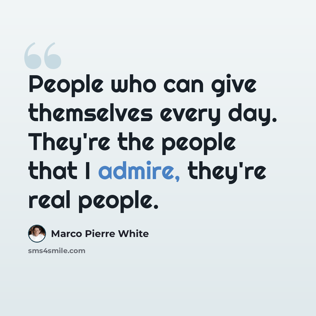 “People who can give themselves every day. They're the people that I admire, they're real people.” quote by Marco Pierre White