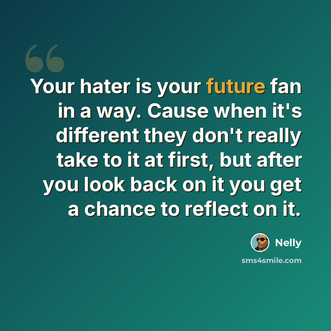 “Your hater is your future fan in a way. Cause when it's different they don't really take to it at first, but after you look back on it you get a chance to reflect on it.” quote by Nelly