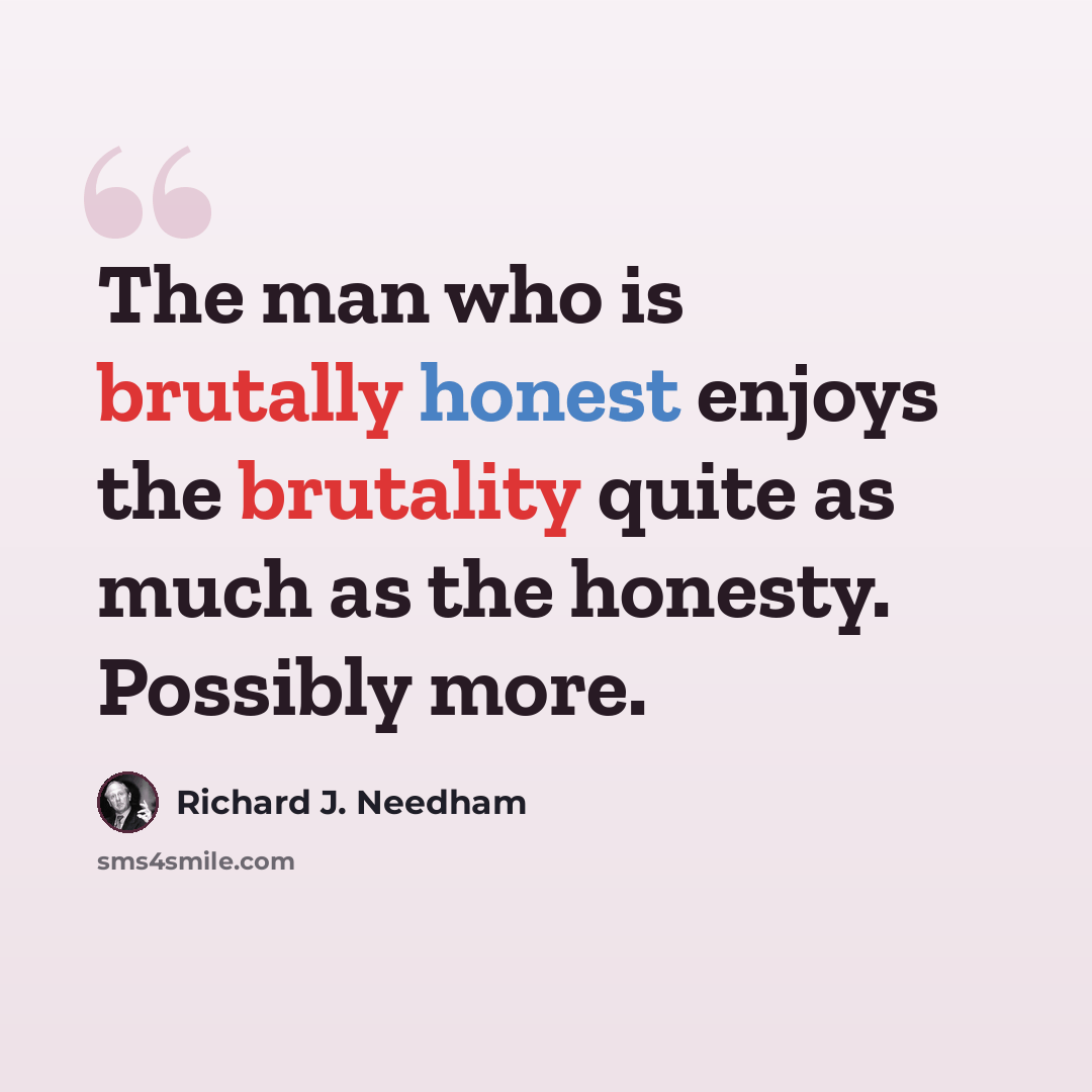 “The man who is brutally honest enjoys the brutality quite as much as the honesty. Possibly more.” quote by Richard J. Needham