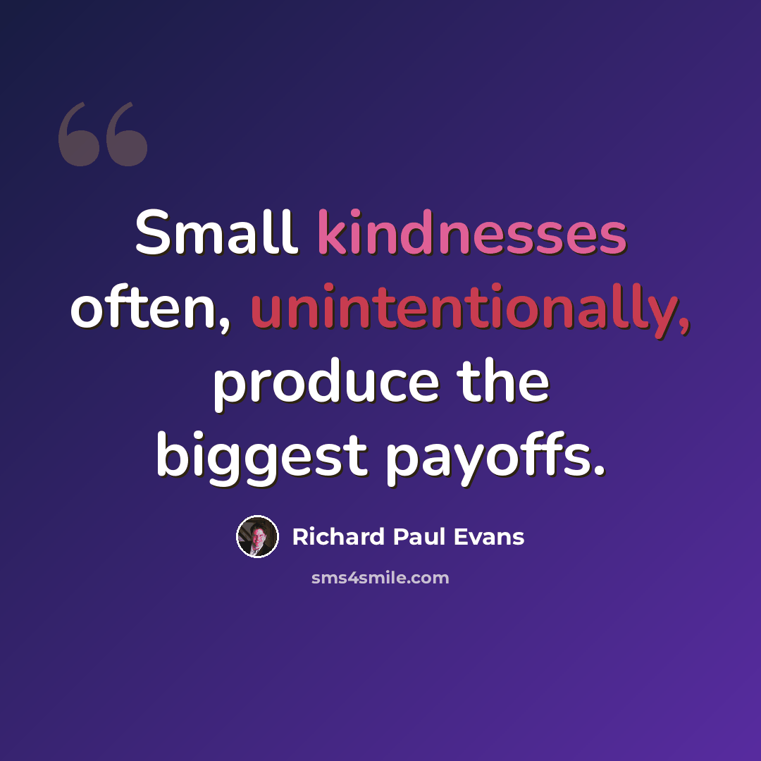 “Small kindnesses often, unintentionally, produce the biggest payoffs.” quote by Richard Paul Evans