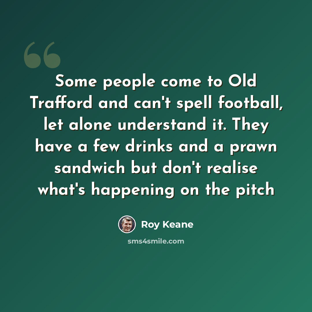“Some people come to Old Trafford and can't spell football, let alone understand it. They have a few drinks and a prawn sandwich but don't realise what's happening on the pitch” quote by Roy Keane