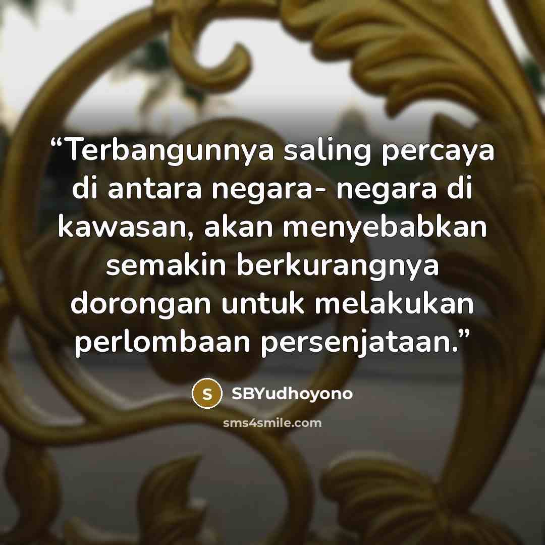 “Terbangunnya saling percaya di antara negara- negara di kawasan, akan menyebabkan semakin berkurangnya dorongan untuk melakukan perlombaan persenjataan.” quote by SBYudhoyono