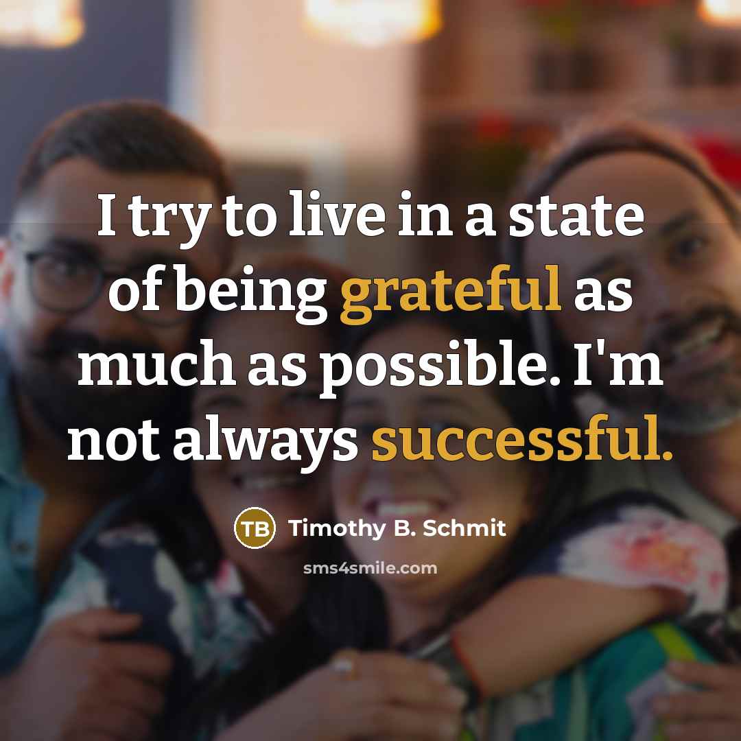 “I try to live in a state of being grateful as much as possible. I'm not always successful.” quote by Timothy B. Schmit