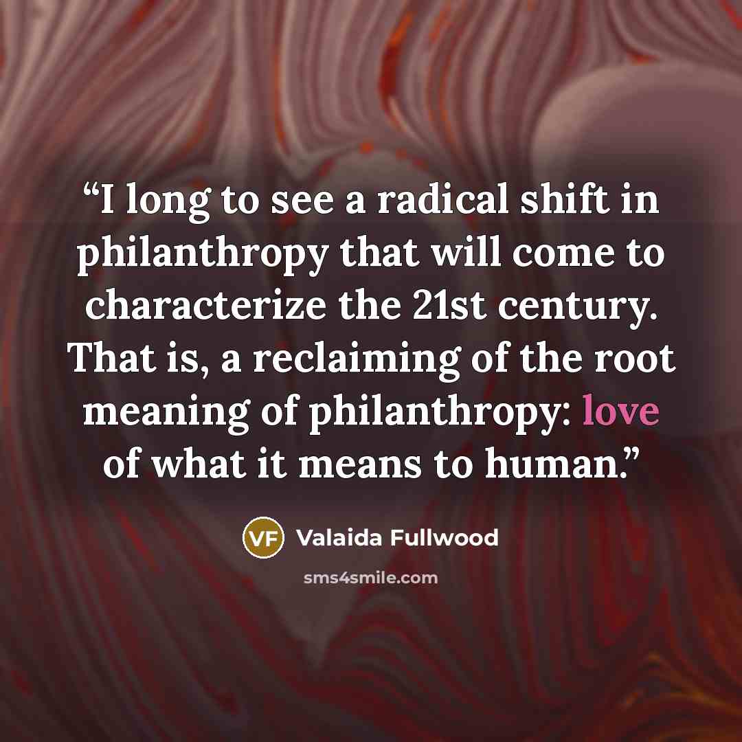 “I long to see a radical shift in philanthropy that will come to characterize the 21st century. That is, a reclaiming of the root meaning of philanthropy: love of what it means to human.” quote by Valaida Fullwood