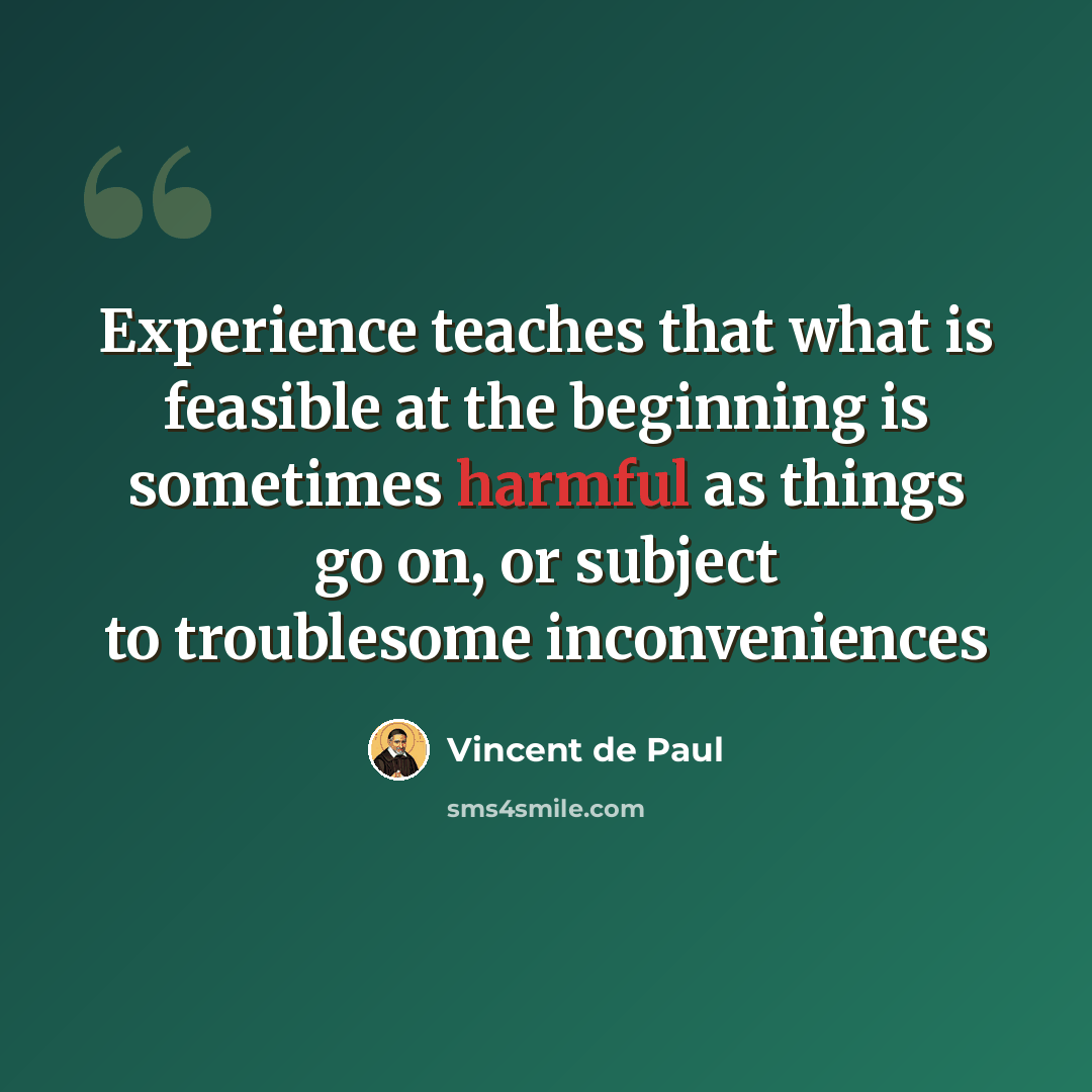 “Experience teaches that what is feasible at the beginning is sometimes harmful as things go on, or subject to troublesome inconveniences” quote by Vincent de Paul