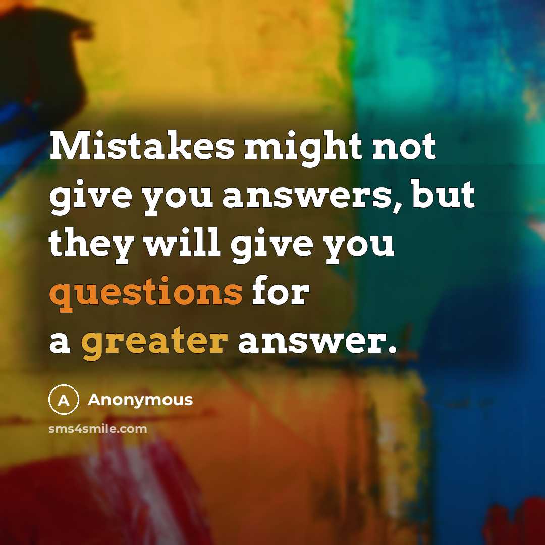 “Mistakes might not give you answers, but they will give you questions for a greater answer.” quote by Anonymous