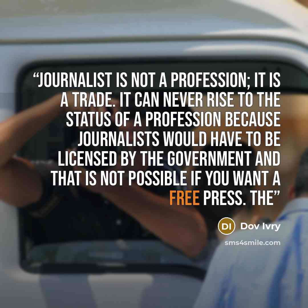 “Journalist is not a profession; it is a trade. It can never rise to the status of a profession because journalists would have to be licensed by the government and that is not possible if you want a free press. The” quote by Dov Ivry