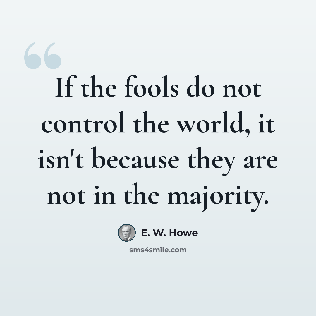 “If the fools do not control the world, it isn't because they are not in the majority.” quote by E. W. Howe