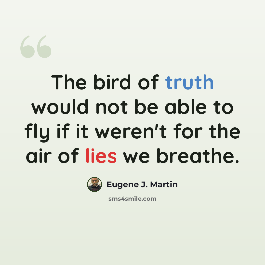 “The bird of truth would not be able to fly if it weren't for the air of lies we breathe.” quote by Eugene J. Martin
