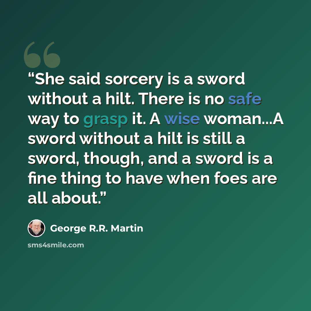 “She said sorcery is a sword without a hilt. There is no safe way to grasp it. A wise woman...A sword without a hilt is still a sword, though, and a sword is a fine thing to have when foes are all about.” quote by George R.R. Martin