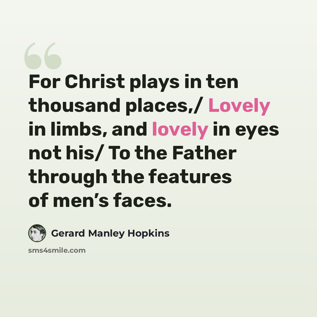 “For Christ plays in ten thousand places,/ Lovely in limbs, and lovely in eyes not his/ To the Father through the features of men’s faces.” quote by Gerard Manley Hopkins