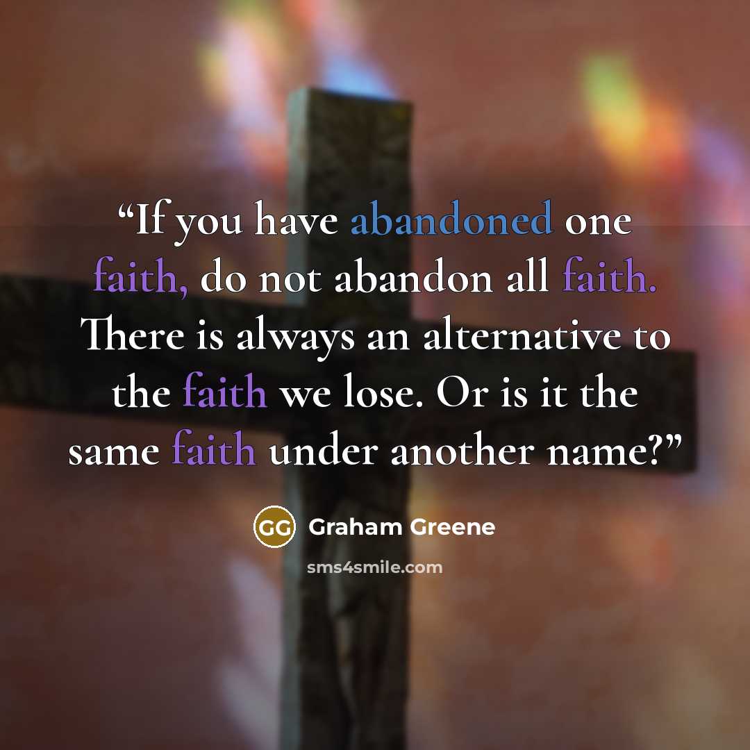 “If you have abandoned one faith, do not abandon all faith. There is always an alternative to the faith we lose. Or is it the same faith under another name?” quote by Graham Greene
