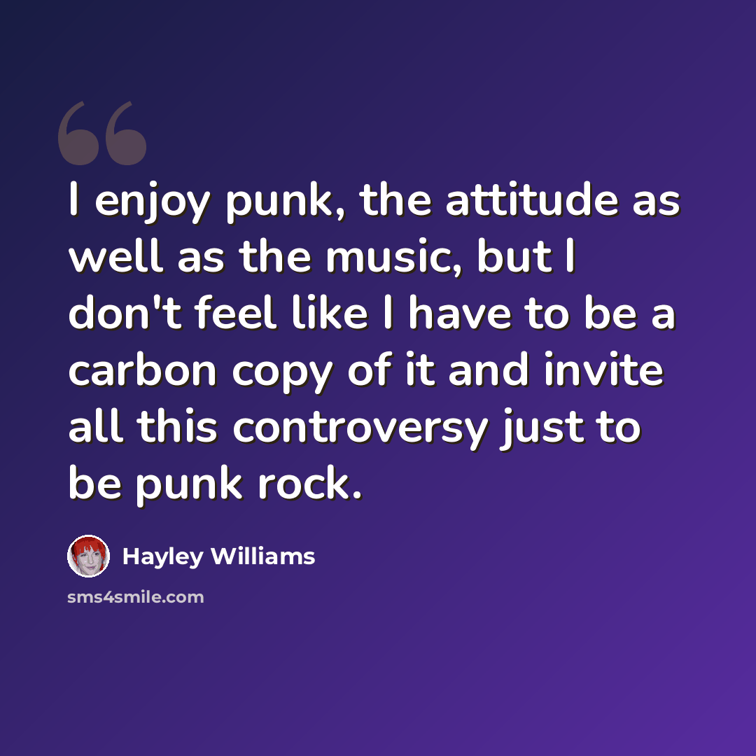 “I enjoy punk, the attitude as well as the music, but I don't feel like I have to be a carbon copy of it and invite all this controversy just to be punk rock.” quote by Hayley Williams