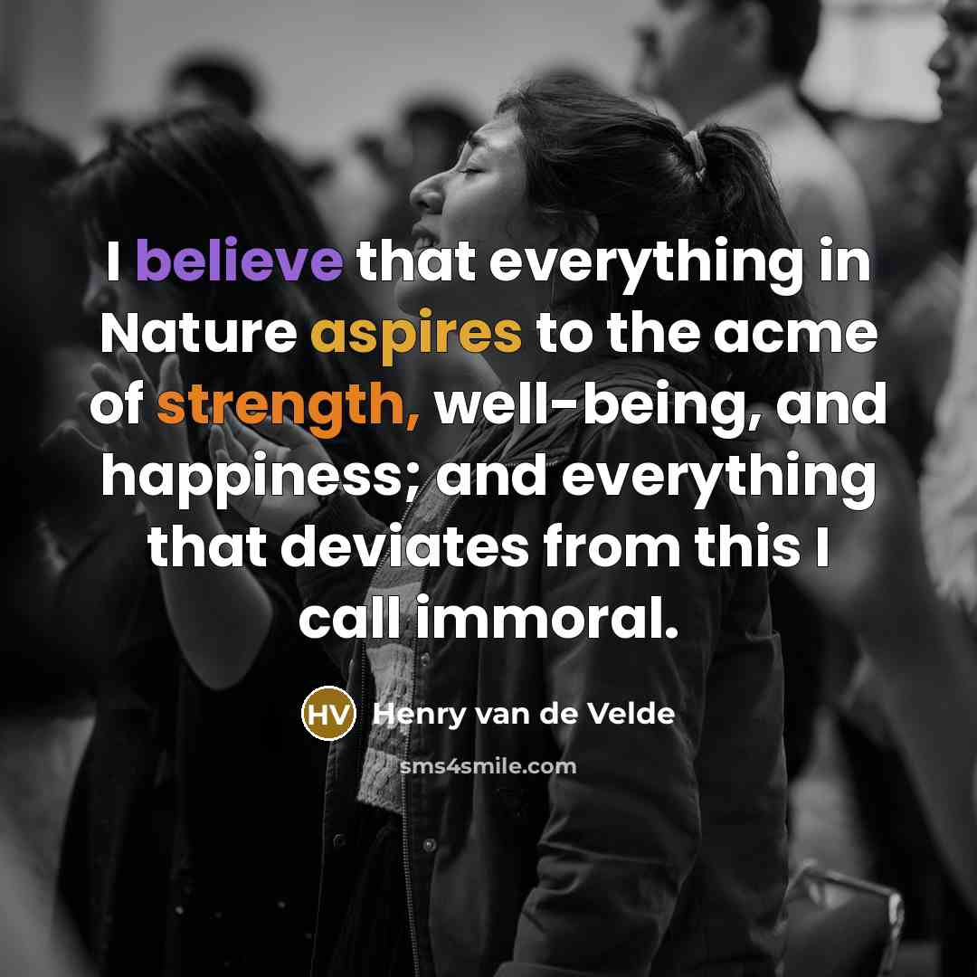 “I believe that everything in Nature aspires to the acme of strength, well-being, and happiness; and everything that deviates from this I call immoral.” quote by Henry van de Velde