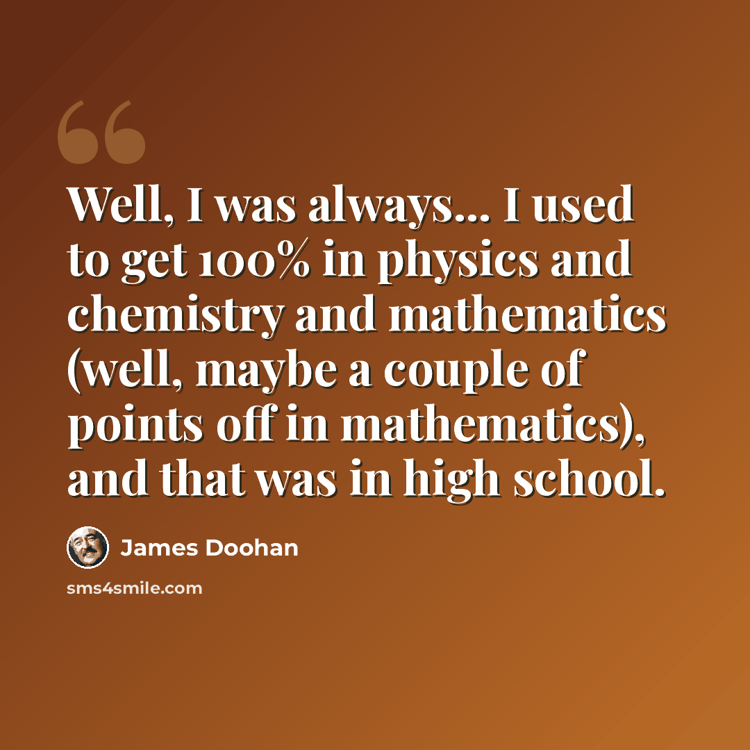 “Well, I was always... I used to get 100% in physics and chemistry and mathematics (well, maybe a couple of points off in mathematics), and that was in high school.” quote by James Doohan