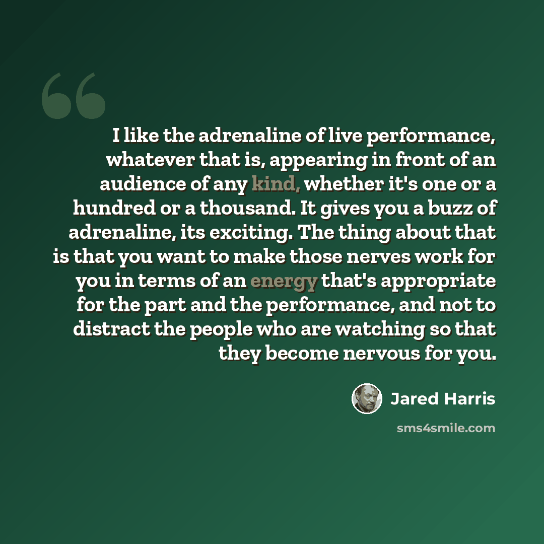 “I like the adrenaline of live performance, whatever that is, appearing in front of an audience of any kind, whether it's one or a hundred or a thousand. It gives you a buzz of adrenaline, its exciting. The thing about that is that you want to make those nerves work for you in terms of an energy…” quote by Jared Harris