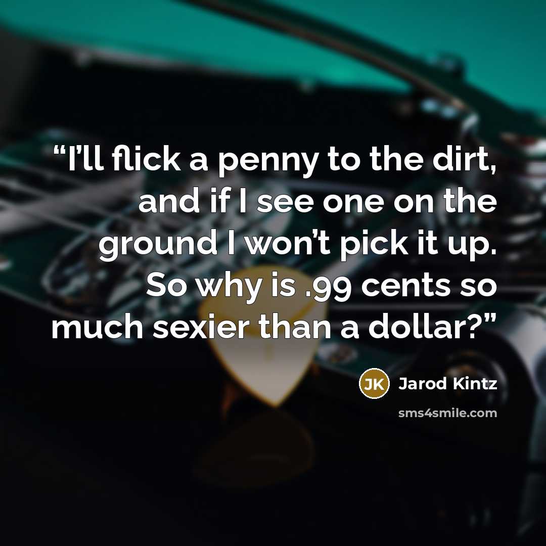 “I’ll flick a penny to the dirt, and if I see one on the ground I won’t pick it up. So why is .99 cents so much sexier than a dollar?” quote by Jarod Kintz