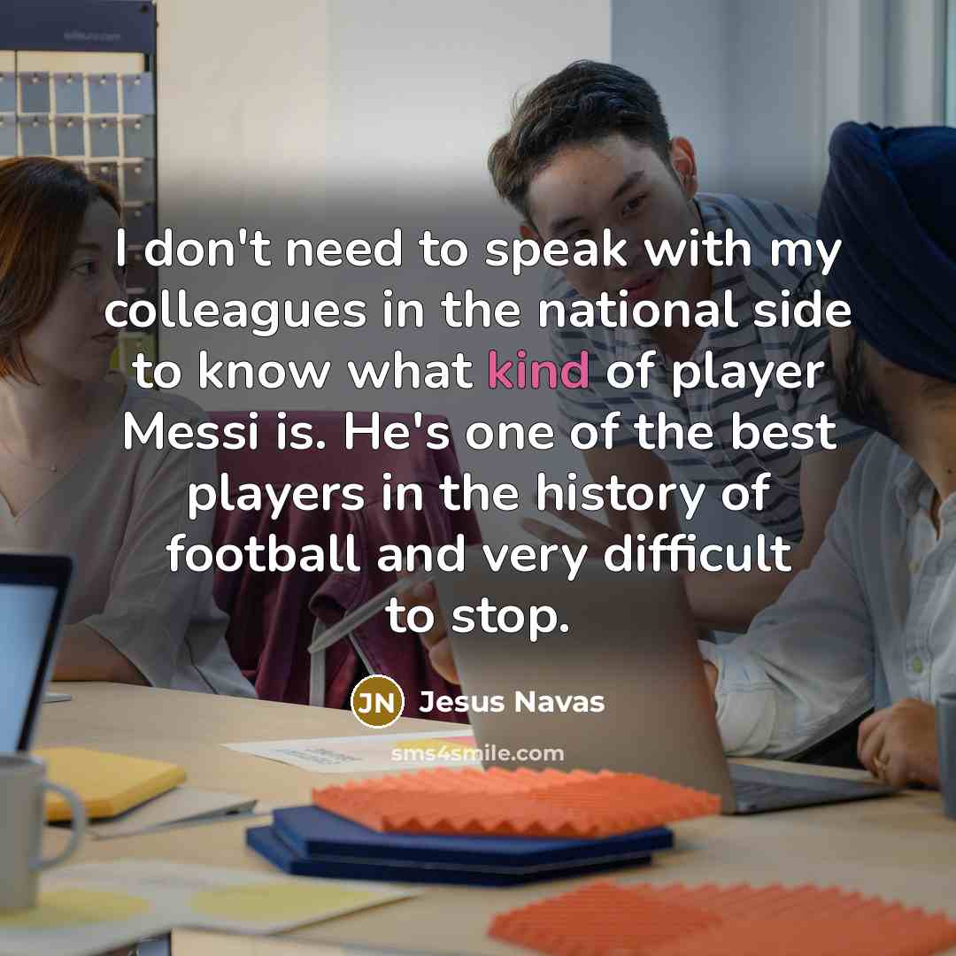 “I don't need to speak with my colleagues in the national side to know what kind of player Messi is. He's one of the best players in the history of football and very difficult to stop.” quote by Jesus Navas