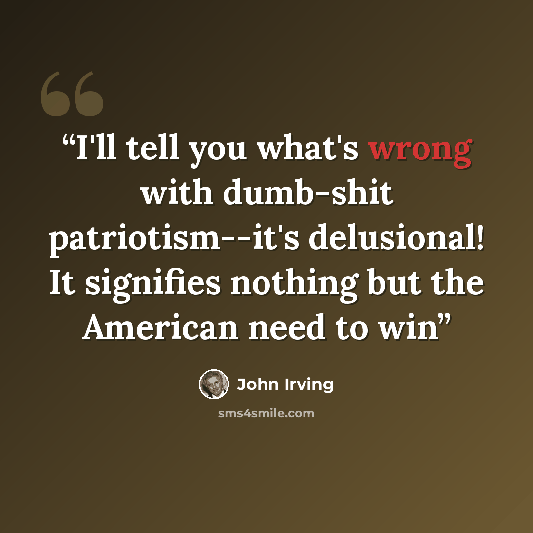 “I'll tell you what's wrong with dumb-shit patriotism--it's delusional! It signifies nothing but the American need to win” quote by John Irving