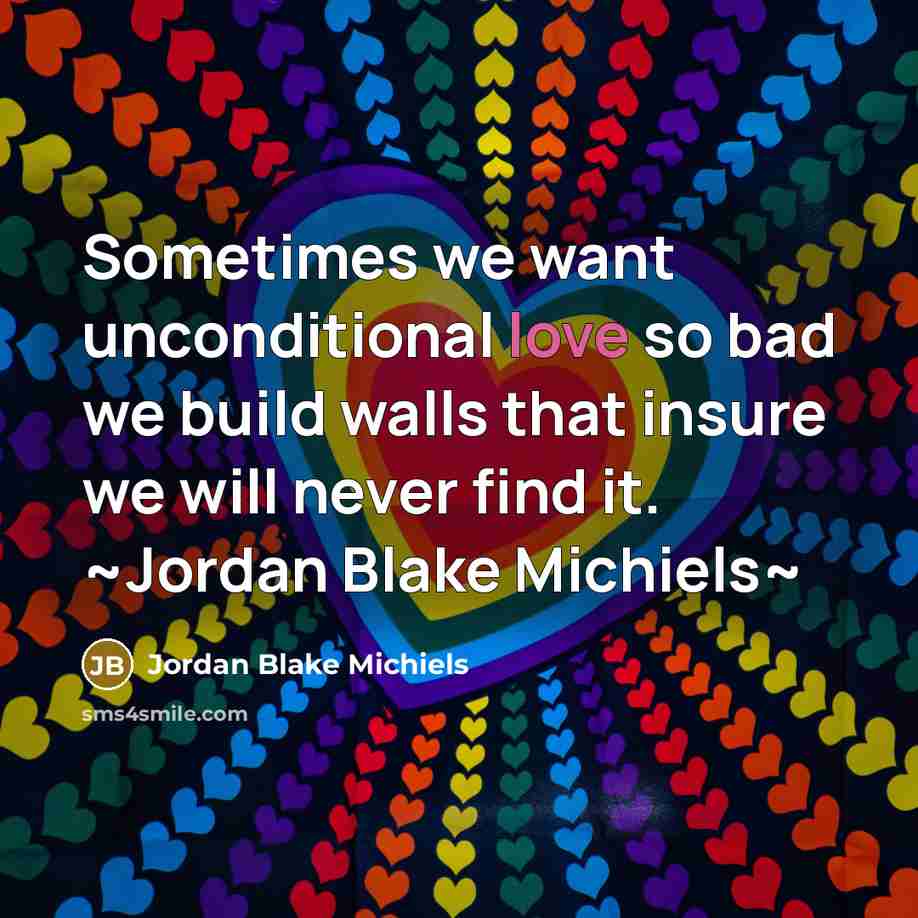 “Sometimes we want unconditional love so bad we build walls that insure we will never find it. ~Jordan Blake Michiels~” quote by Jordan Blake Michiels