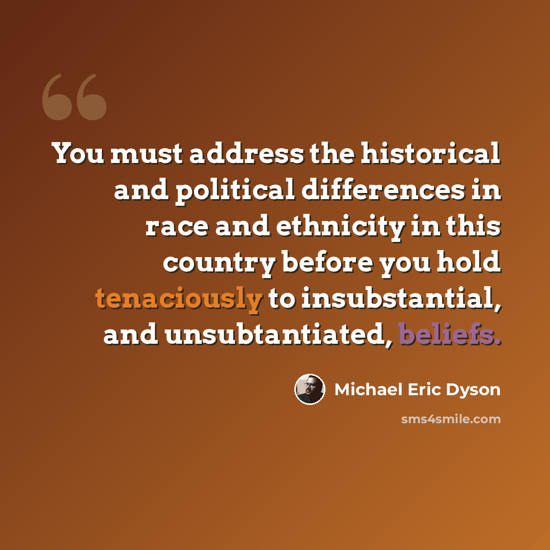 “You must address the historical and political differences in race and ethnicity in this country before you hold tenaciously to insubstantial, and unsubtantiated, beliefs.” quote by Michael Eric Dyson