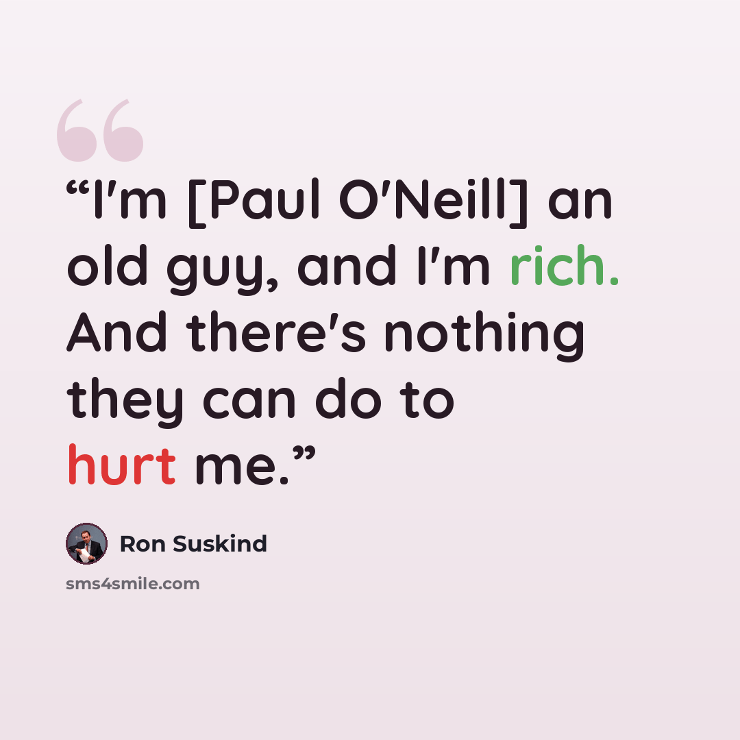 “I'm [Paul O'Neill] an old guy, and I'm rich. And there's nothing they can do to hurt me.” quote by Ron Suskind
