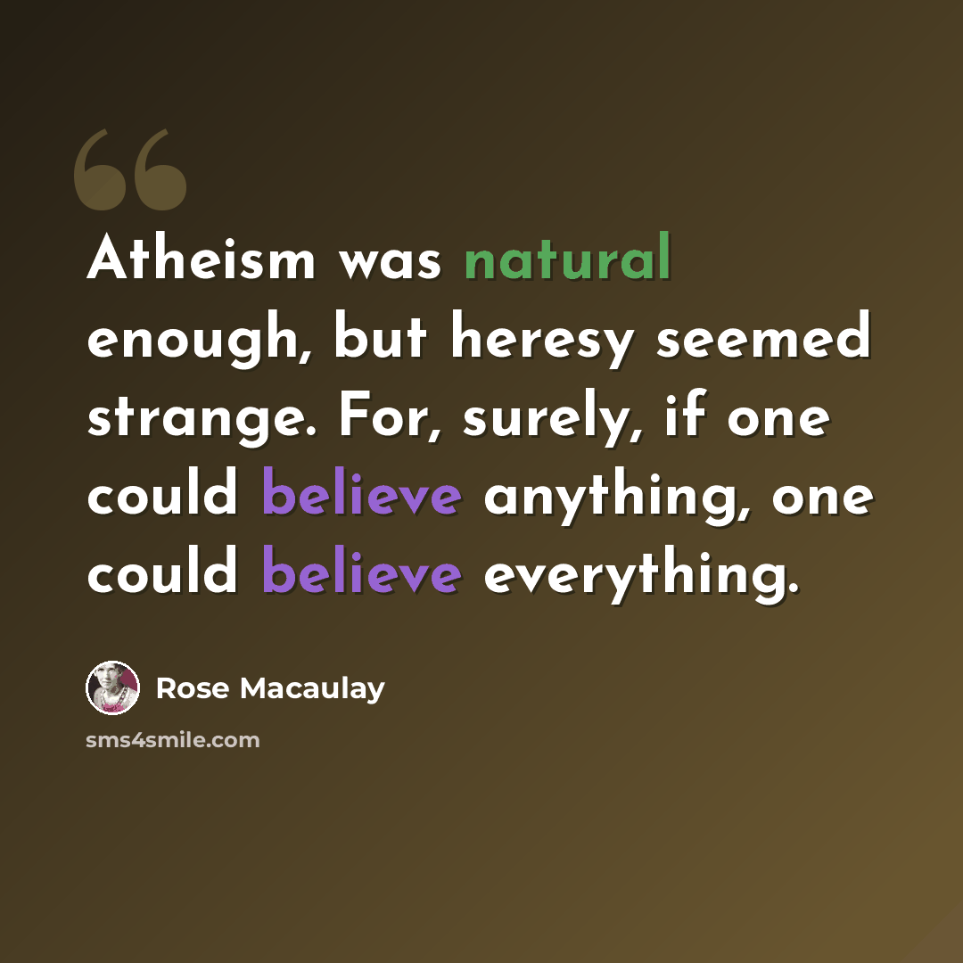 “Atheism was natural enough, but heresy seemed strange. For, surely, if one could believe anything, one could believe everything.” quote by Rose Macaulay