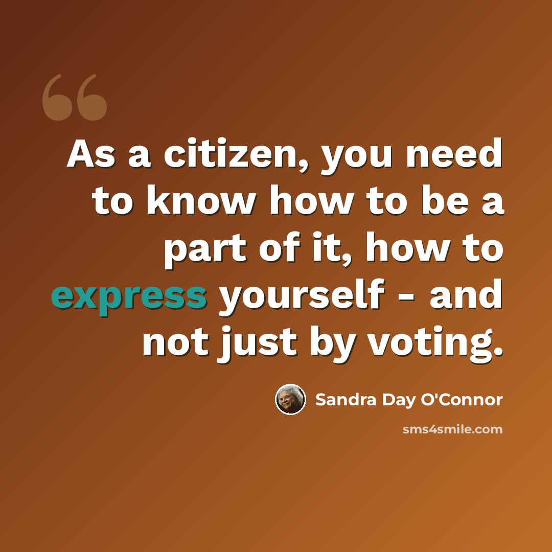 “As a citizen, you need to know how to be a part of it, how to express yourself - and not just by voting.” quote by Sandra Day O'Connor