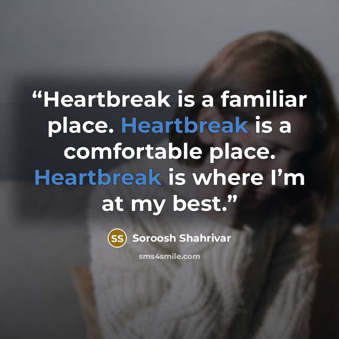 “Heartbreak is a familiar place. Heartbreak is a comfortable place. Heartbreak is where I’m at my best.” quote by Soroosh Shahrivar