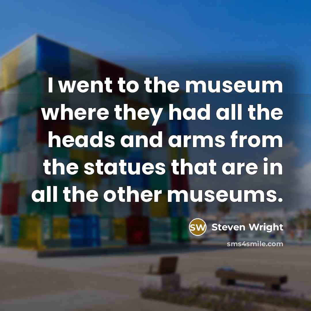 “I went to the museum where they had all the heads and arms from the statues that are in all the other museums.” quote by Steven Wright