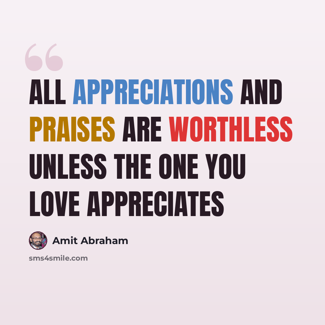 “All appreciations and praises are worthless unless the one you love appreciates” quote by Amit Abraham