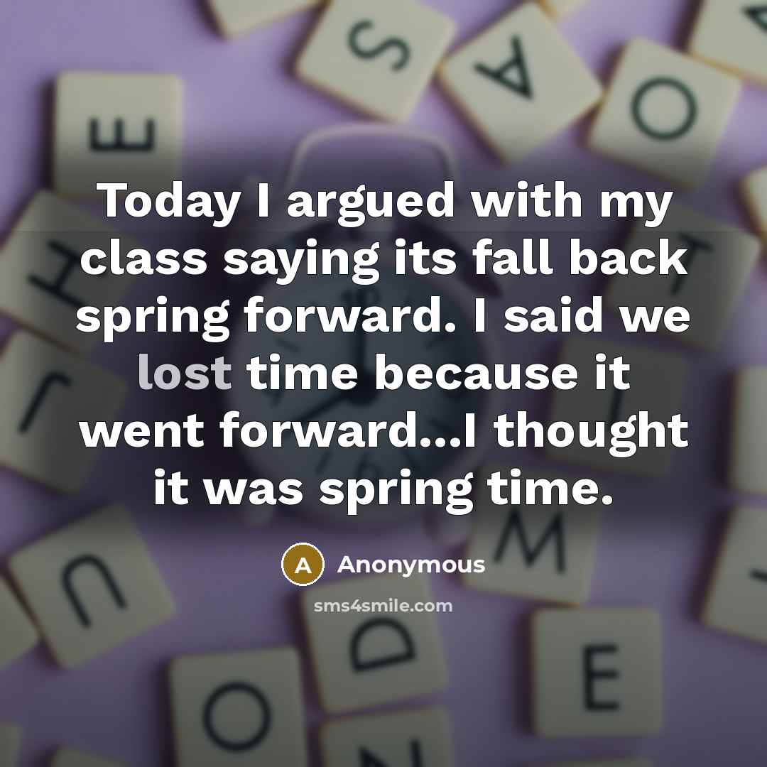 “Today I argued with my class saying its fall back spring forward. I said we lost time because it went forward...I thought it was spring time.” quote by Anonymous