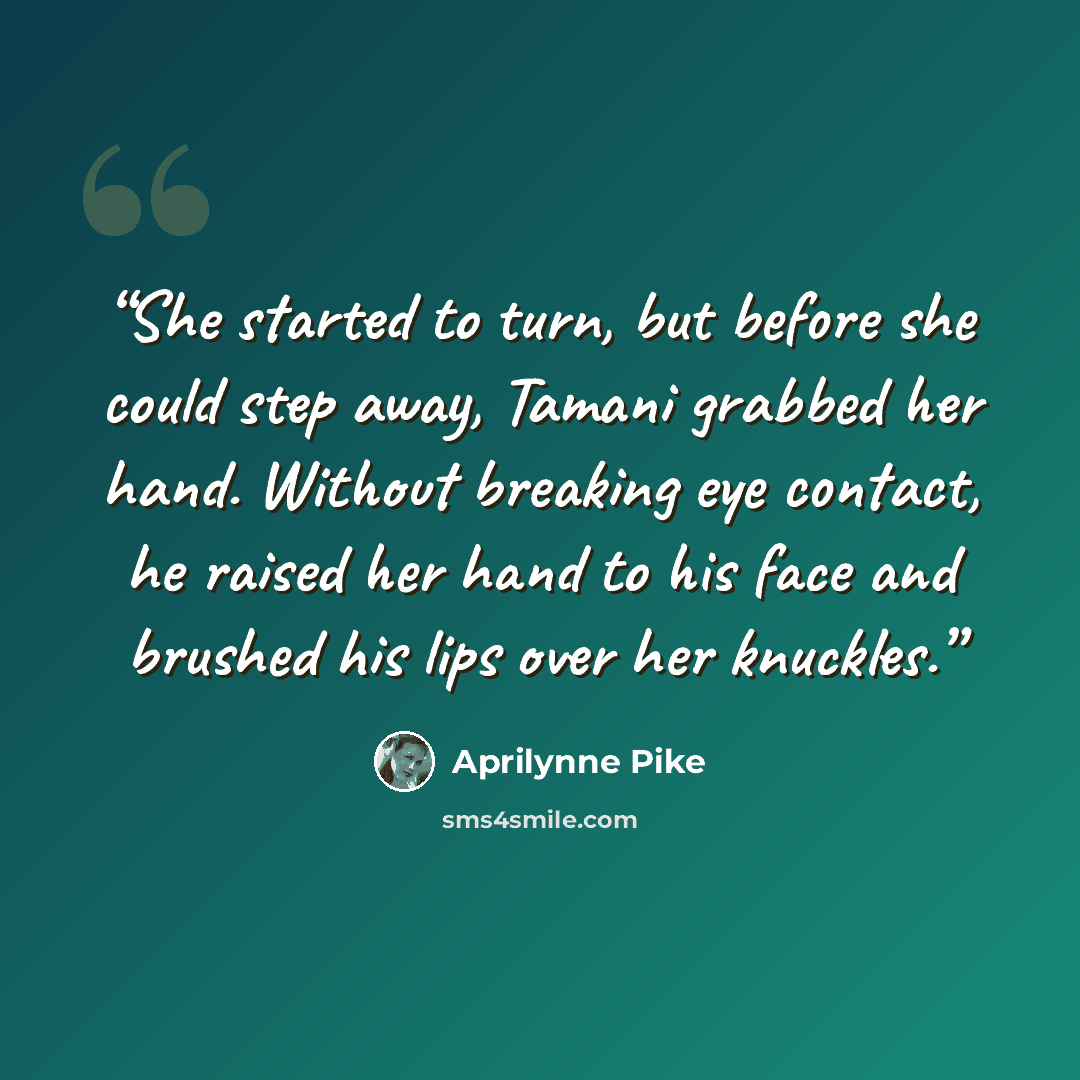 “She started to turn, but before she could step away, Tamani grabbed her hand. Without breaking eye contact, he raised her hand to his face and brushed his lips over her knuckles.” quote by Aprilynne Pike