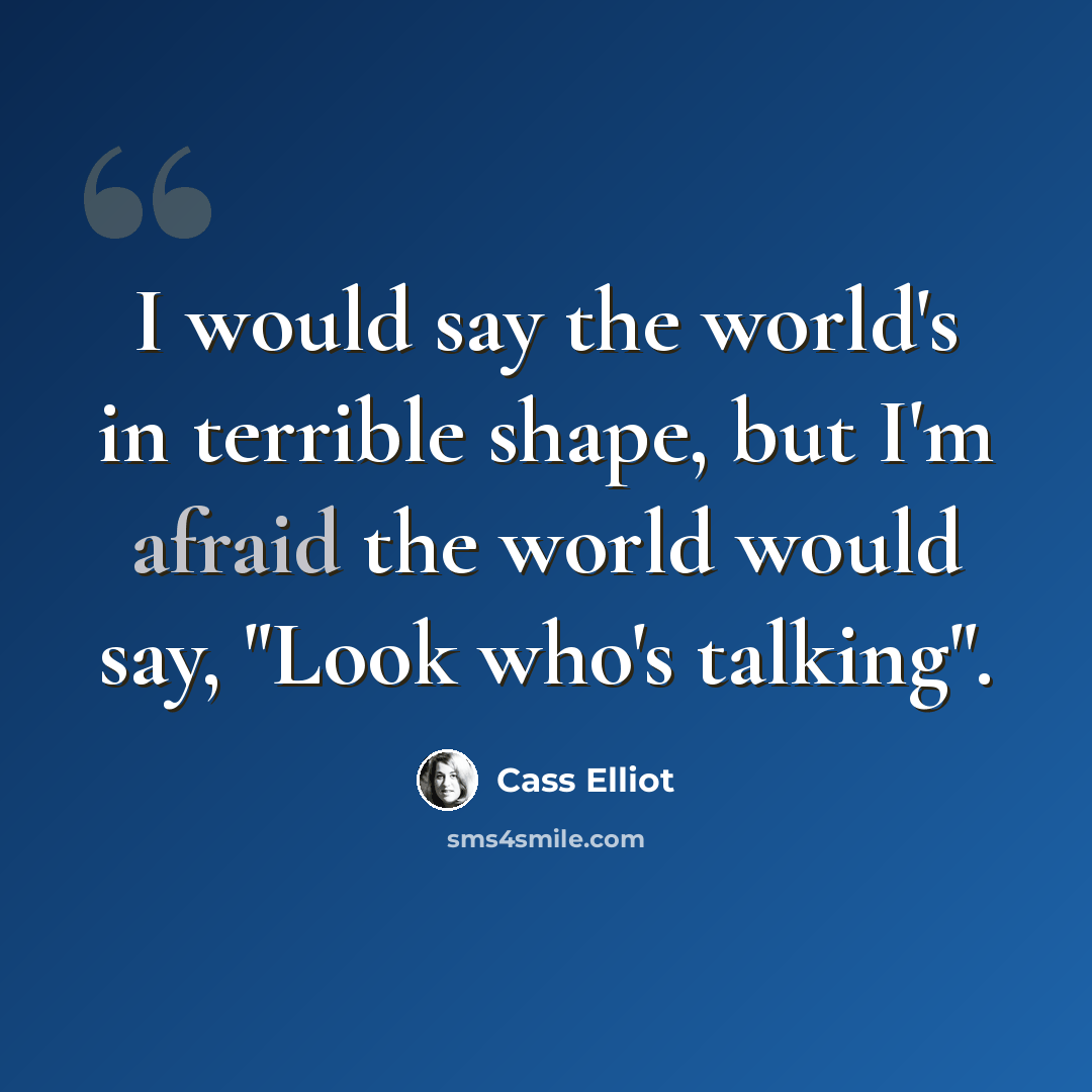 “I would say the world's in terrible shape, but I'm afraid the world would say, "Look who's talking".” quote by Cass Elliot
