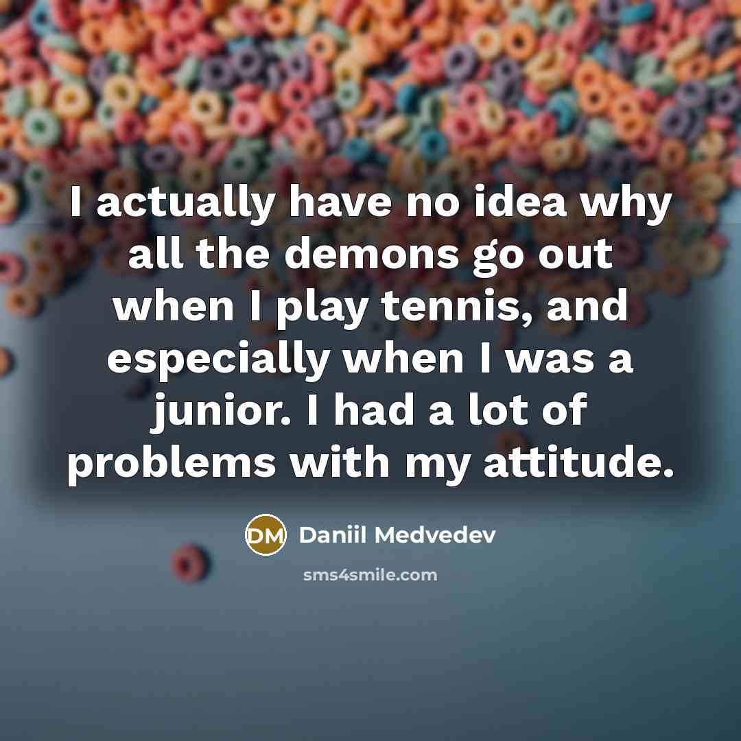 “I actually have no idea why all the demons go out when I play tennis, and especially when I was a junior. I had a lot of problems with my attitude.” quote by Daniil Medvedev