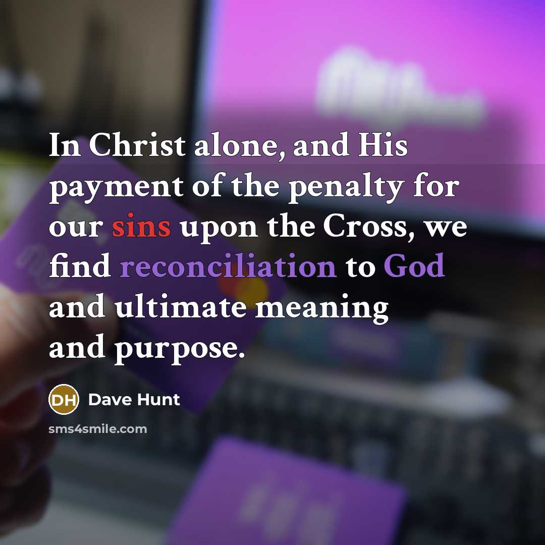 “In Christ alone, and His payment of the penalty for our sins upon the Cross, we find reconciliation to God and ultimate meaning and purpose.” quote by Dave Hunt