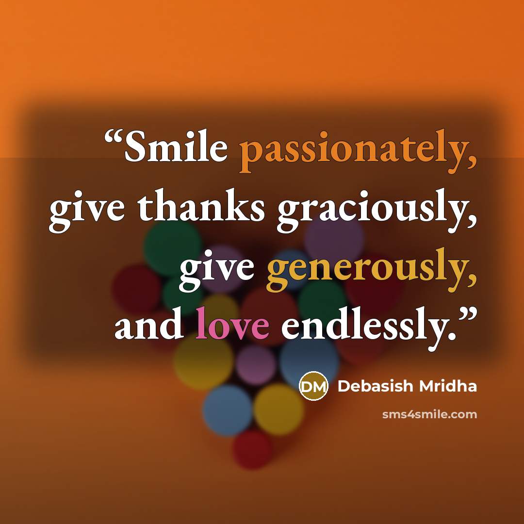 “Smile passionately, give thanks graciously, give generously, and love endlessly.” quote by Debasish Mridha