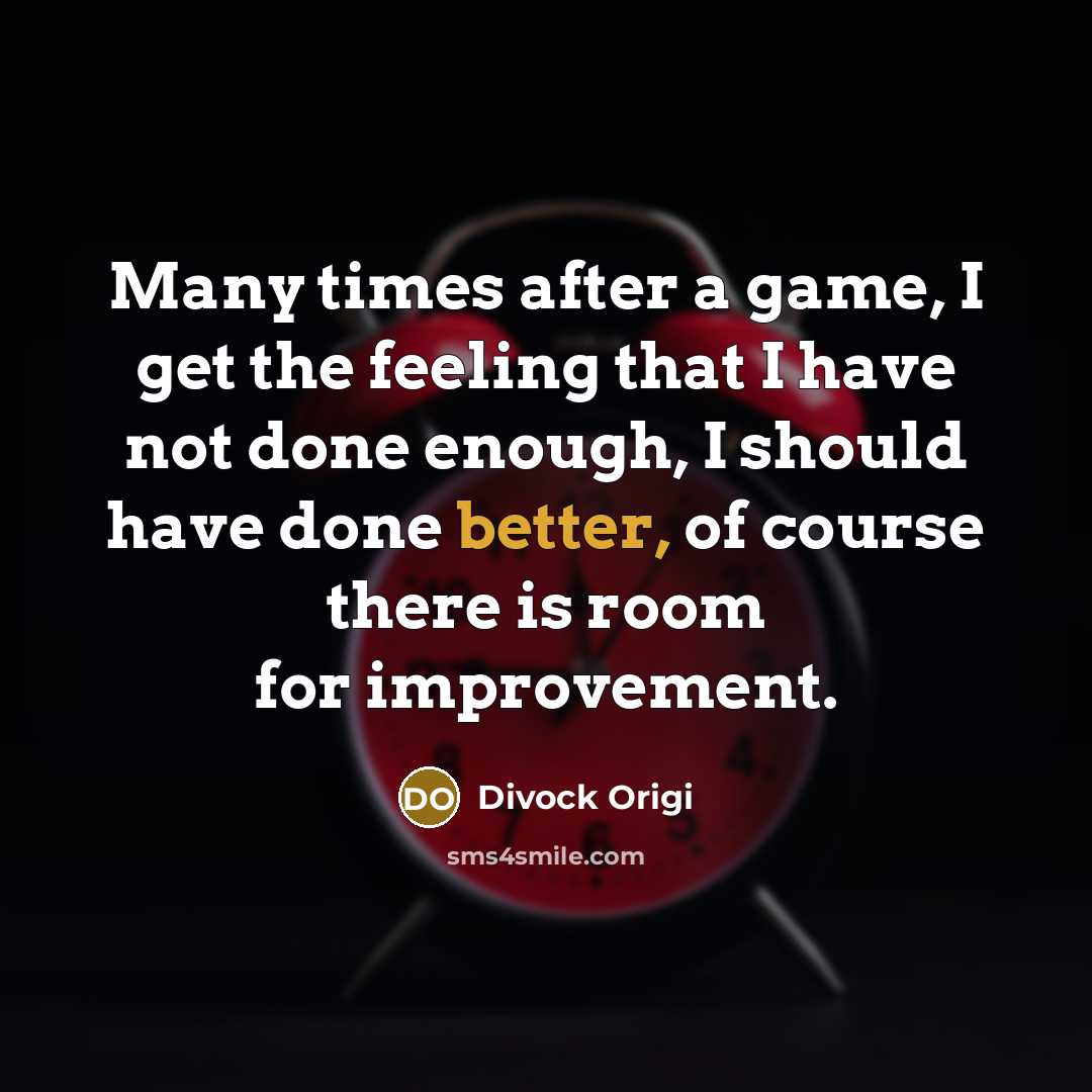 “Many times after a game, I get the feeling that I have not done enough, I should have done better, of course there is room for improvement.” quote by Divock Origi