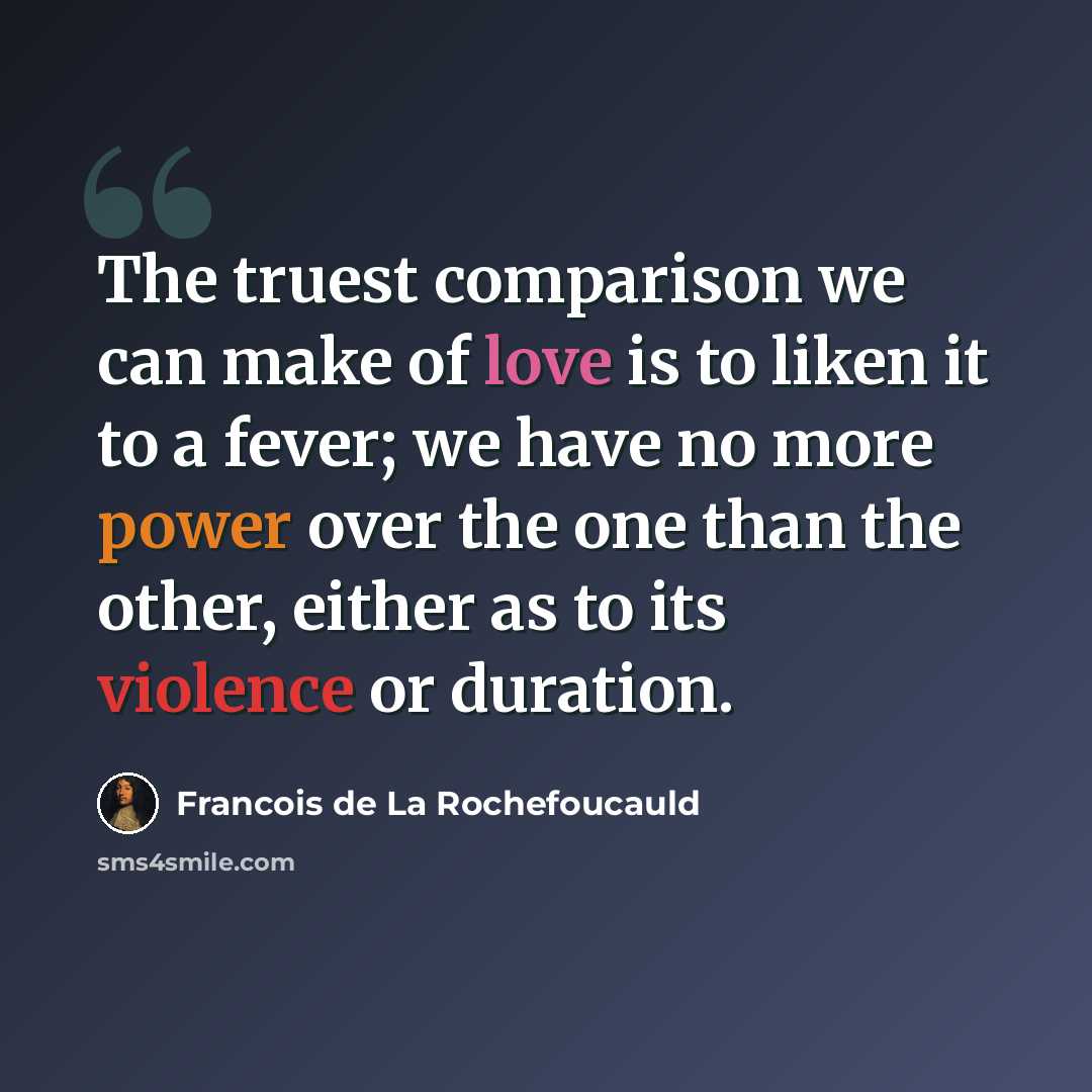 “The truest comparison we can make of love is to liken it to a fever; we have no more power over the one than the other, either as to its violence or duration.” quote by Francois de La Rochefoucauld