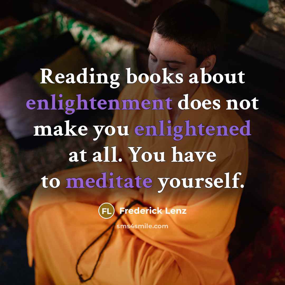 “Reading books about enlightenment does not make you enlightened at all. You have to meditate yourself.” quote by Frederick Lenz