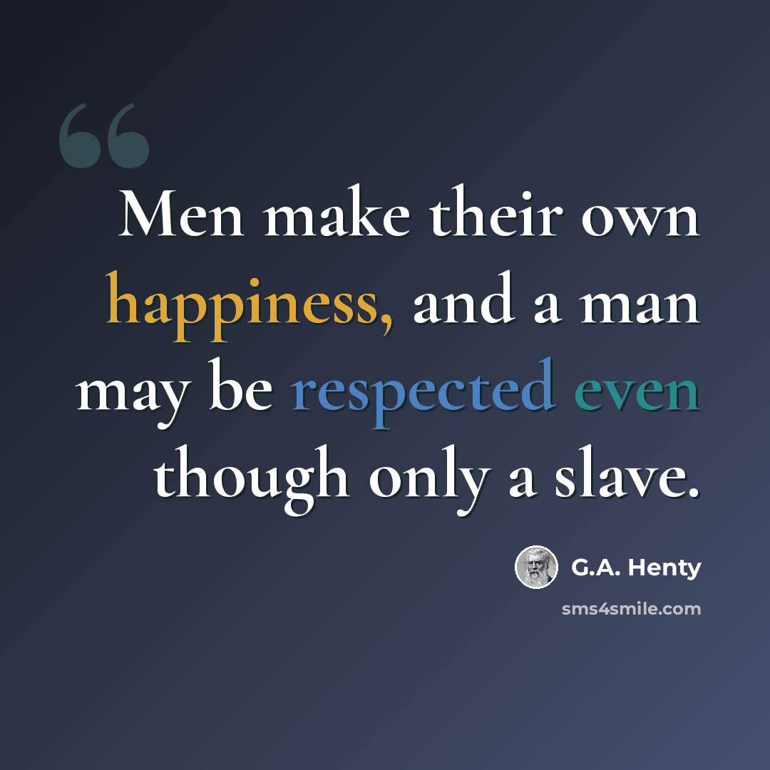 “Men make their own happiness, and a man may be respected even though only a slave.” quote by G.A. Henty