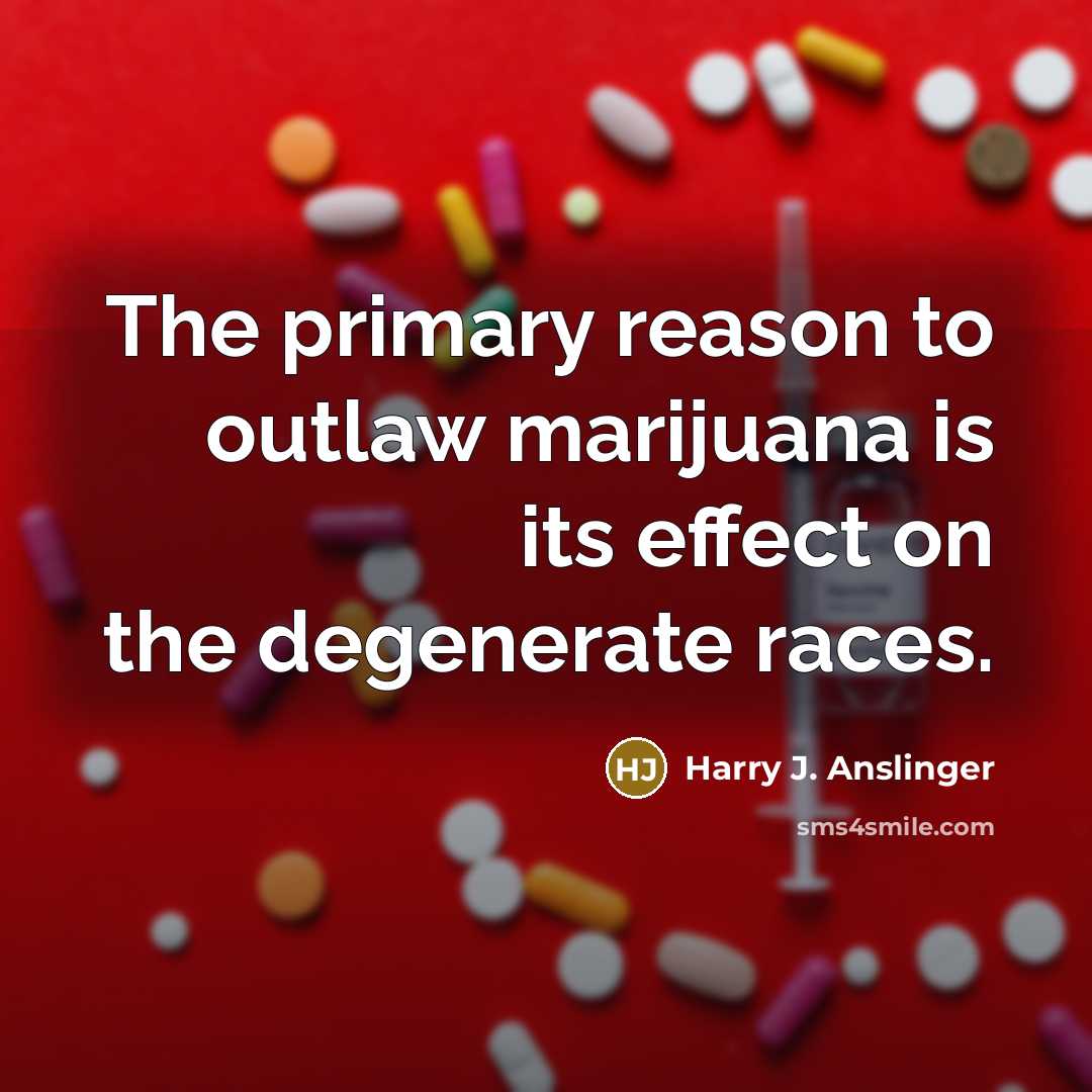 “The primary reason to outlaw marijuana is its effect on the degenerate races.” quote by Harry J. Anslinger