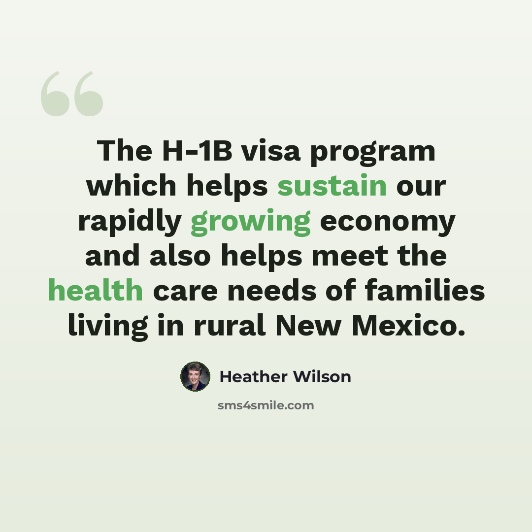 “The H-1B visa program which helps sustain our rapidly growing economy and also helps meet the health care needs of families living in rural New Mexico.” quote by Heather Wilson