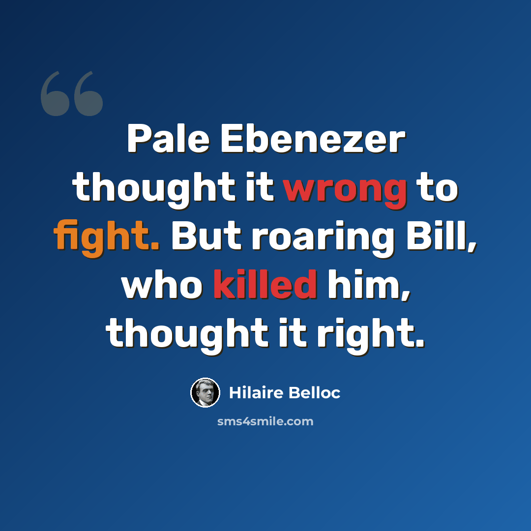 “Pale Ebenezer thought it wrong to fight. But roaring Bill, who killed him, thought it right.” quote by Hilaire Belloc