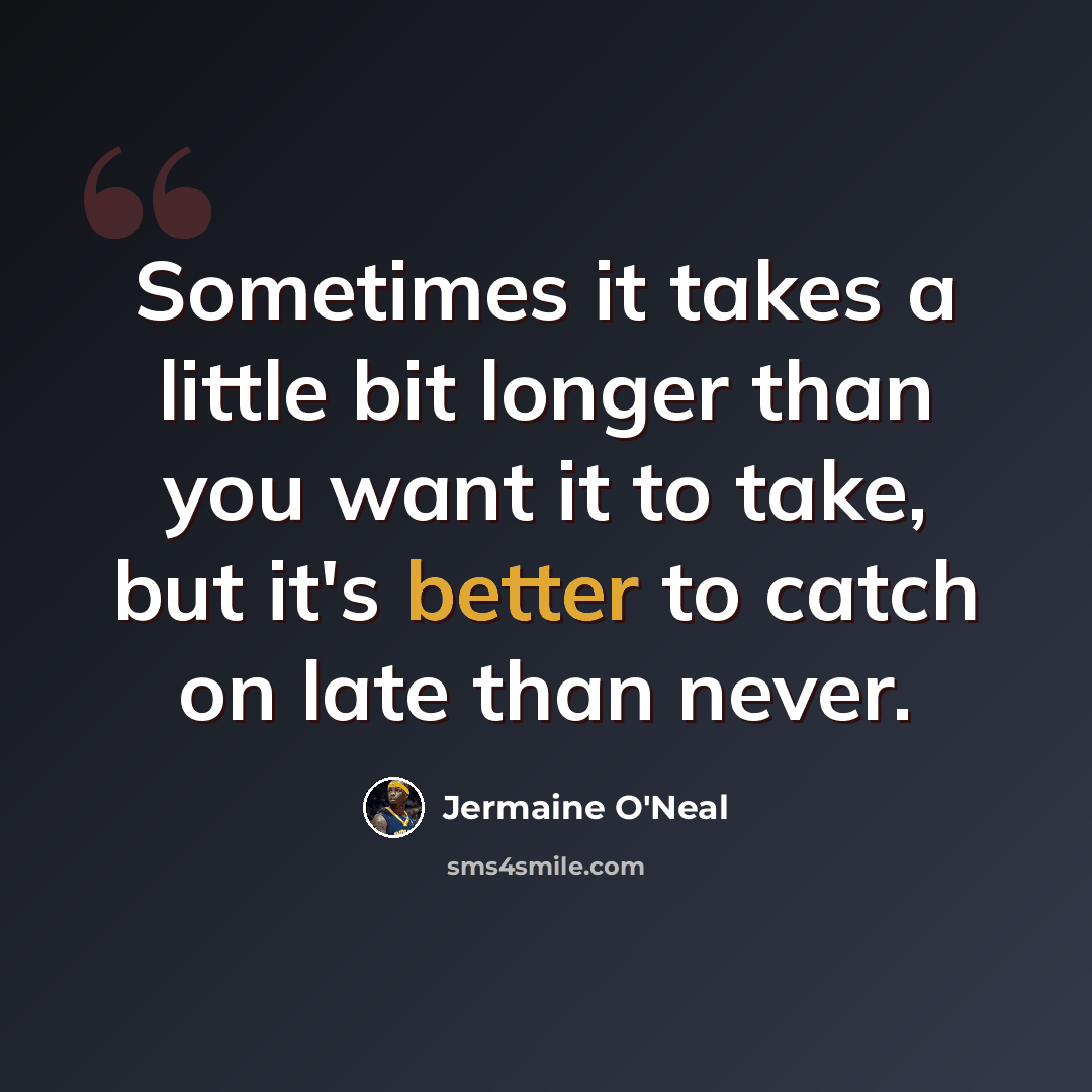 “Sometimes it takes a little bit longer than you want it to take, but it's better to catch on late than never.” quote by Jermaine O'Neal