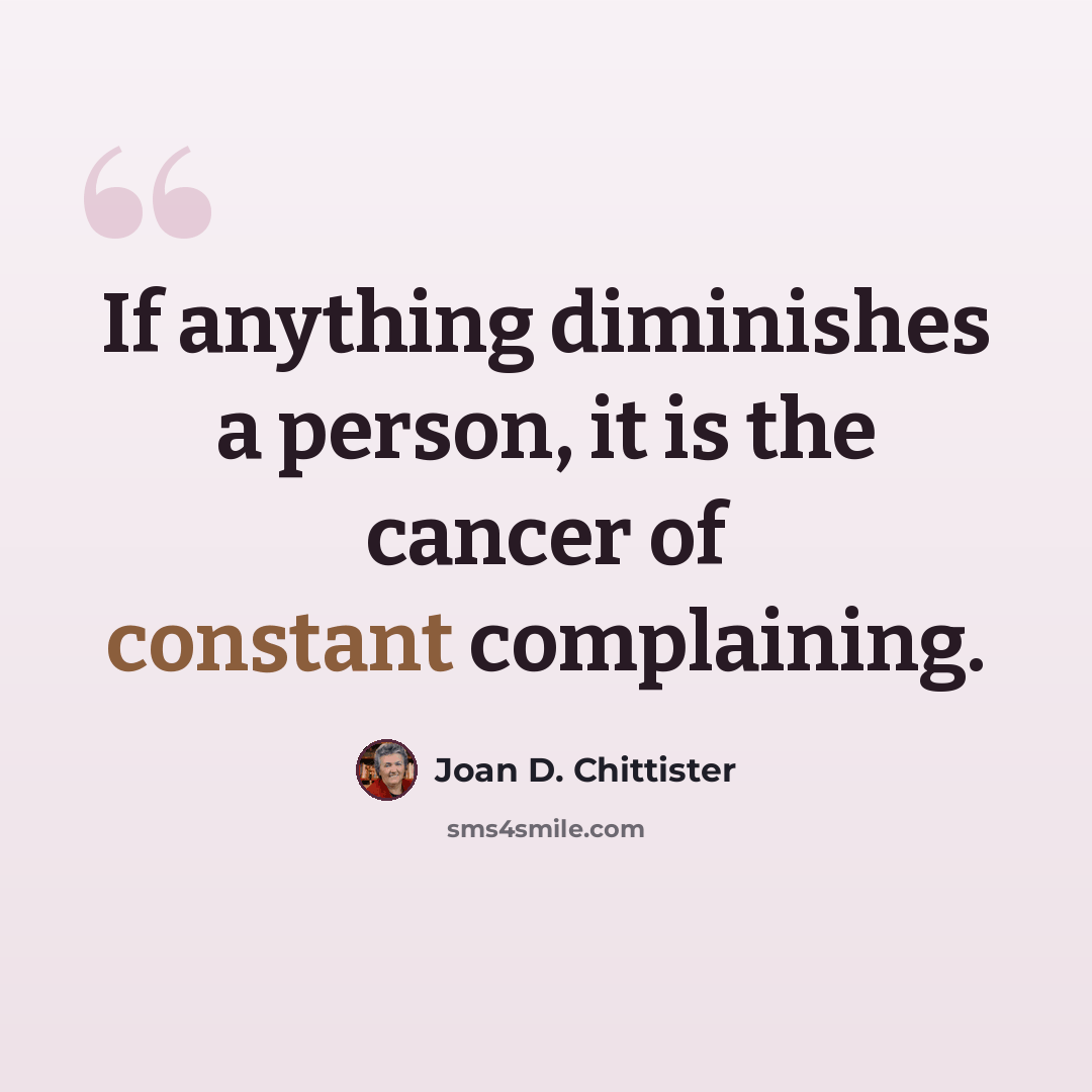 “If anything diminishes a person, it is the cancer of constant complaining.” quote by Joan D. Chittister